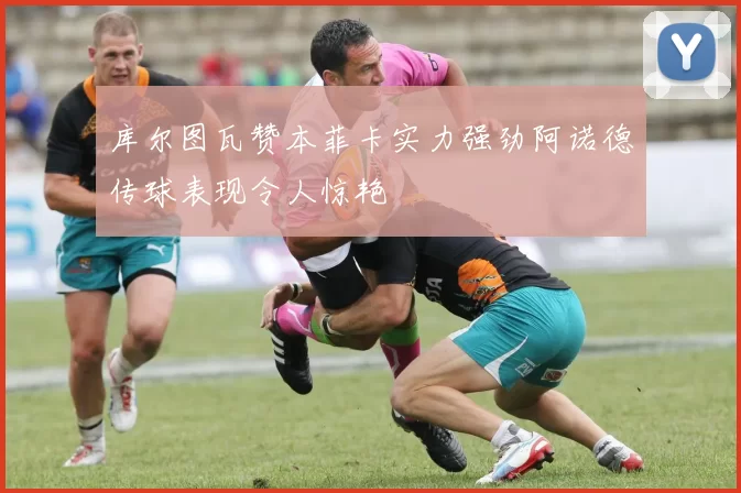 库尔图瓦赞本菲卡实力强劲阿诺德传球表现令人惊艳
