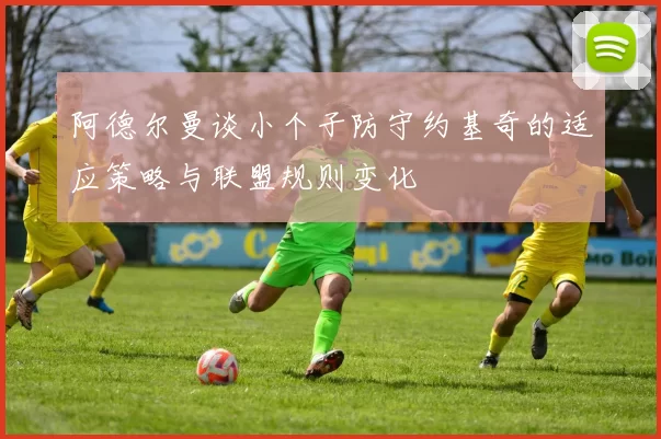 阿德尔曼谈小个子防守约基奇的适应策略与联盟规则变化