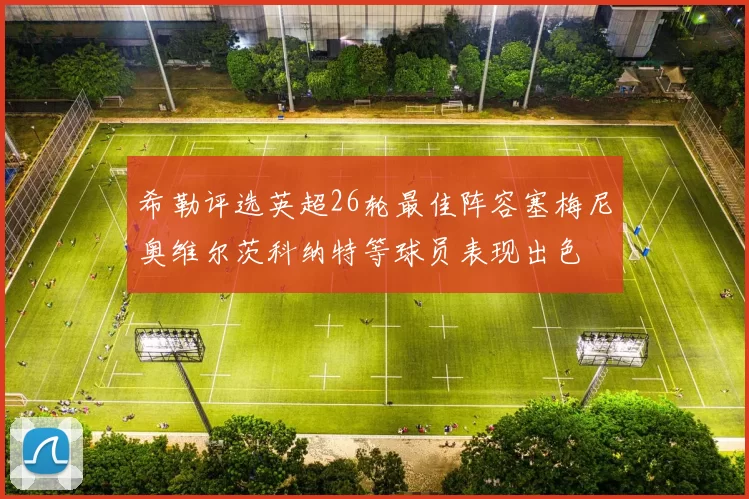 希勒评选英超26轮最佳阵容塞梅尼奥维尔茨科纳特等球员表现出色