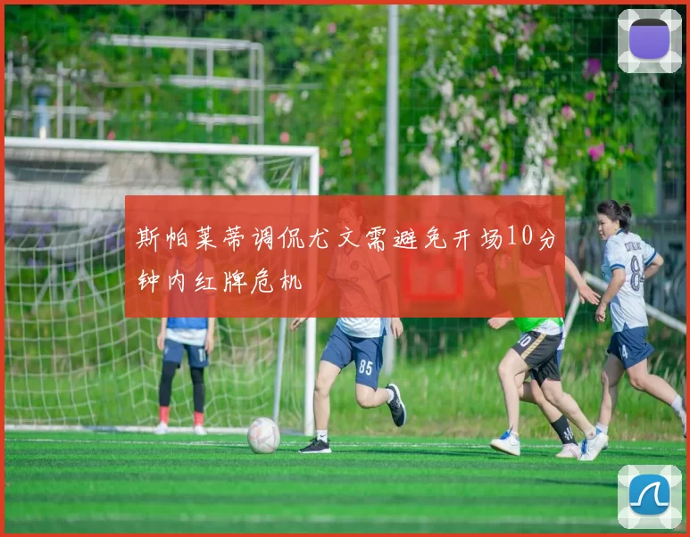 斯帕莱蒂调侃尤文需避免开场10分钟内红牌危机