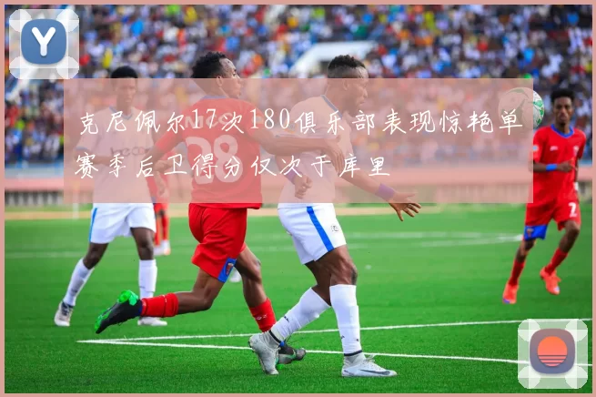 克尼佩尔17次180俱乐部表现惊艳单赛季后卫得分仅次于库里