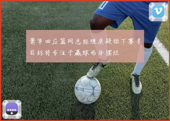 萧华回应篮网总经理质疑称下赛季目标将专注于赢球而非摆烂