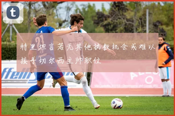 特里坦言若无其他执教机会或难以接手切尔西主帅职位