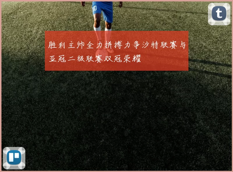 胜利主帅全力拼搏力争沙特联赛与亚冠二级联赛双冠荣耀