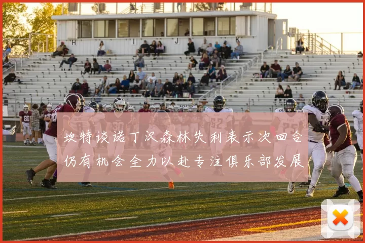 坎特谈诺丁汉森林失利表示次回合仍有机会全力以赴专注俱乐部发展