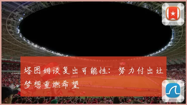 塔图姆谈复出可能性：努力付出让梦想重燃希望