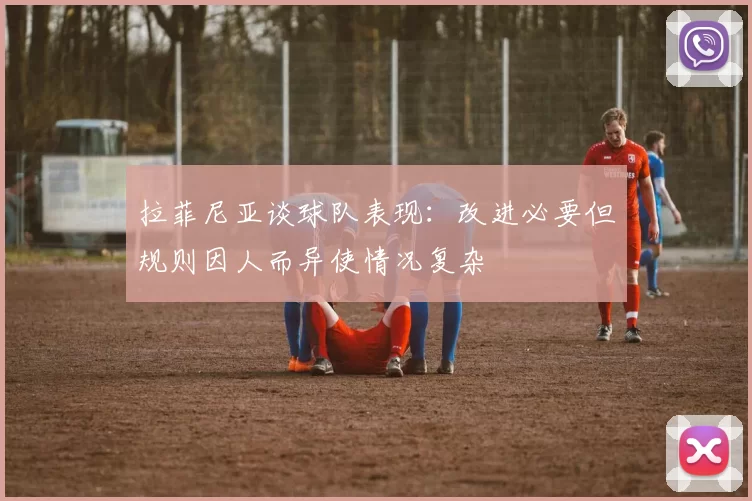 拉菲尼亚谈球队表现：改进必要但规则因人而异使情况复杂