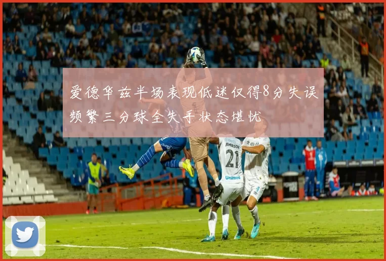 爱德华兹半场表现低迷仅得8分失误频繁三分球全失手状态堪忧