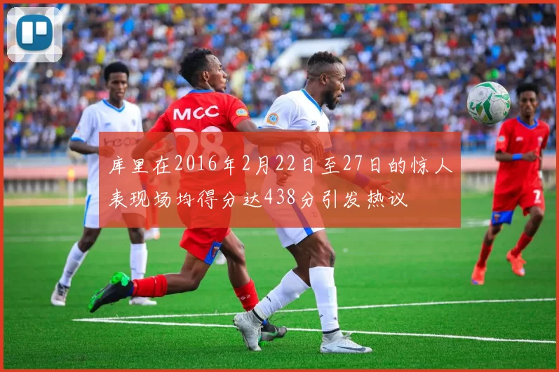 库里在2016年2月22日至27日的惊人表现场均得分达438分引发热议