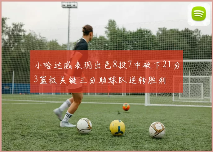 小哈达威表现出色8投7中砍下21分3篮板关键三分助球队逆转胜利