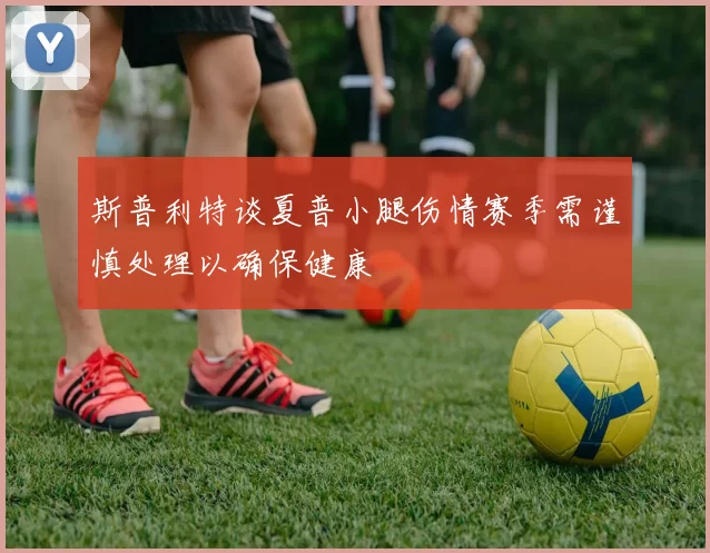 斯普利特谈夏普小腿伤情赛季需谨慎处理以确保健康