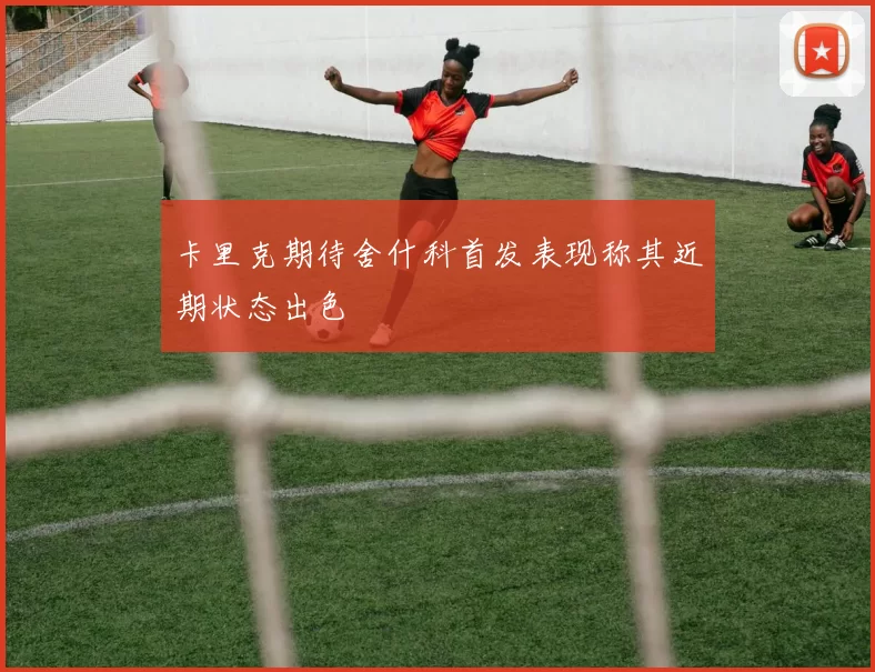 卡里克期待舍什科首发表现称其近期状态出色