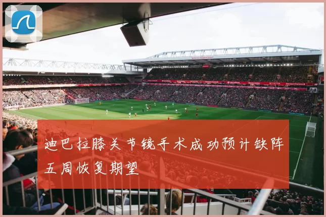 迪巴拉膝关节镜手术成功预计缺阵五周恢复期望