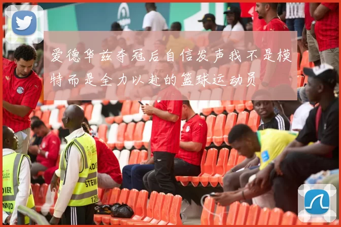 爱德华兹夺冠后自信发声我不是模特而是全力以赴的篮球运动员