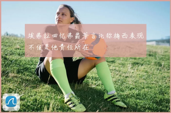 埃弗拉回忆弗爵爷言论称梅西表现不佳是他责任所在