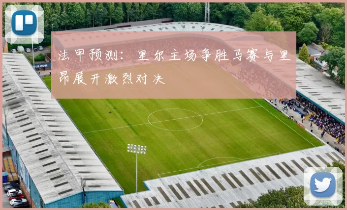 法甲预测：里尔主场争胜马赛与里昂展开激烈对决