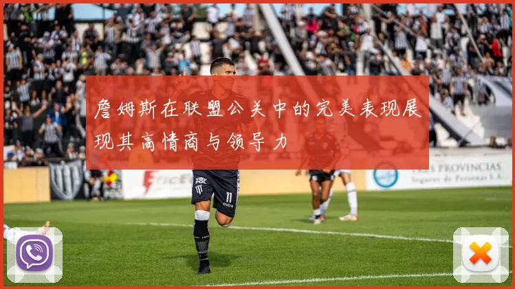 詹姆斯在联盟公关中的完美表现展现其高情商与领导力