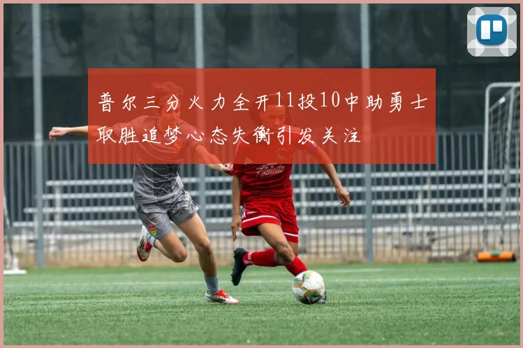 普尔三分火力全开11投10中助勇士取胜追梦心态失衡引发关注