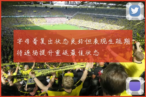 字母哥复出状态良好但表现生疏期待逐场提升重返最佳状态