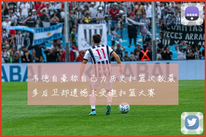 韦德自豪称自己为历史扣篮次数最多后卫却遗憾未受邀扣篮大赛