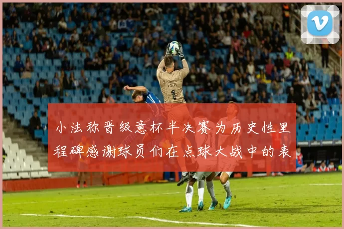 小法称晋级意杯半决赛为历史性里程碑感谢球员们在点球大战中的表现
