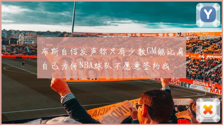 布斯自信发声称只有少数GM能比肩自己为何NBA球队不愿意签约我