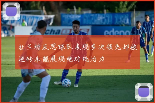 杜兰特反思球队表现多次领先却被逆转未能展现绝对统治力