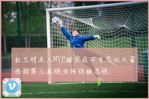 杜兰特未入MVP榜实在不可思议火箭西部第三表现为何仍被忽视