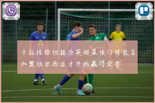 卡拉格称切赫为英超最佳门将直言加盟切尔西后才开始赢得荣誉