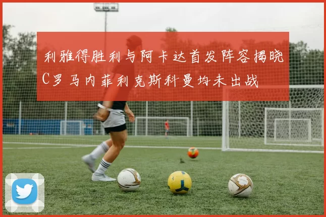利雅得胜利与阿卡达首发阵容揭晓C罗马内菲利克斯科曼均未出战