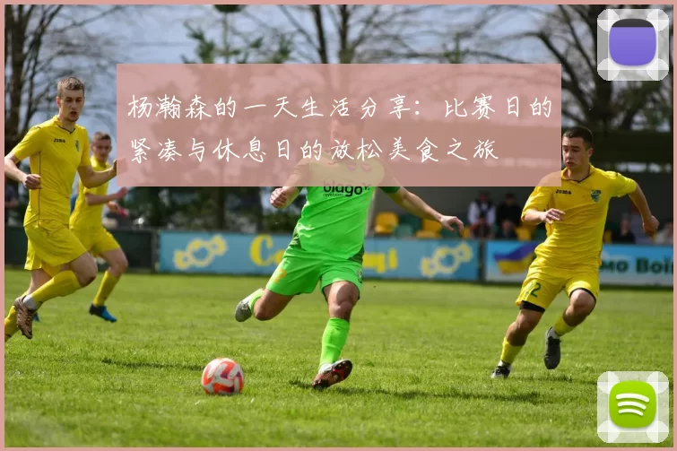 杨瀚森的一天生活分享：比赛日的紧凑与休息日的放松美食之旅