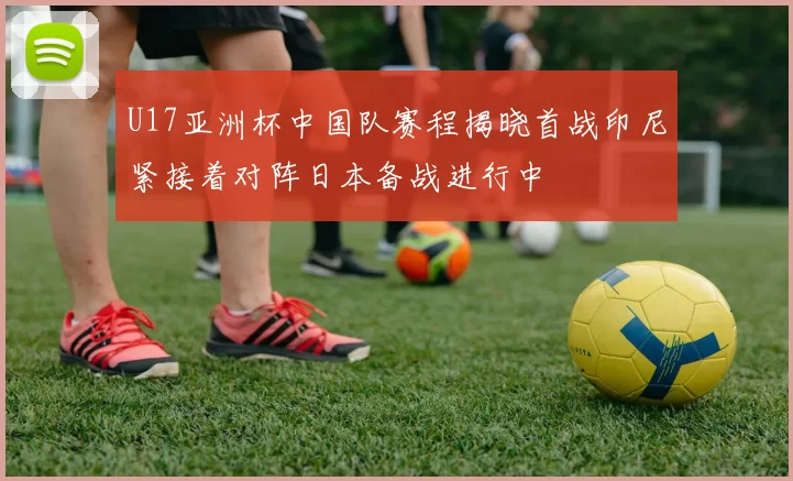 U17亚洲杯中国队赛程揭晓首战印尼紧接着对阵日本备战进行中