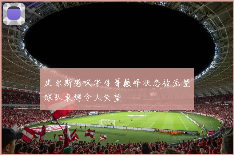 皮尔斯感叹字母哥巅峰状态被无望球队束缚令人失望