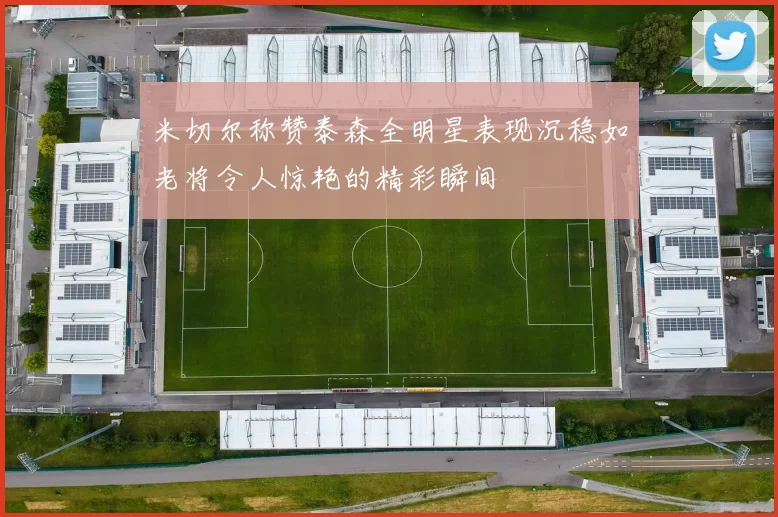 米切尔称赞泰森全明星表现沉稳如老将令人惊艳的精彩瞬间