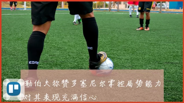 勒伯夫称赞罗塞尼尔掌控局势能力对其表现充满信心