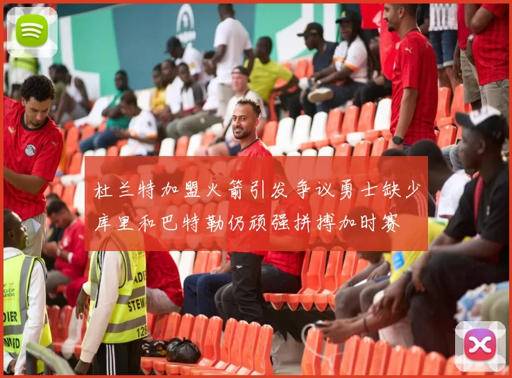杜兰特加盟火箭引发争议勇士缺少库里和巴特勒仍顽强拼搏加时赛