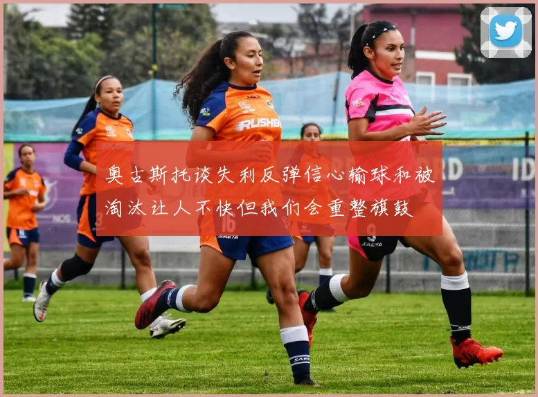 奥古斯托谈失利反弹信心输球和被淘汰让人不快但我们会重整旗鼓