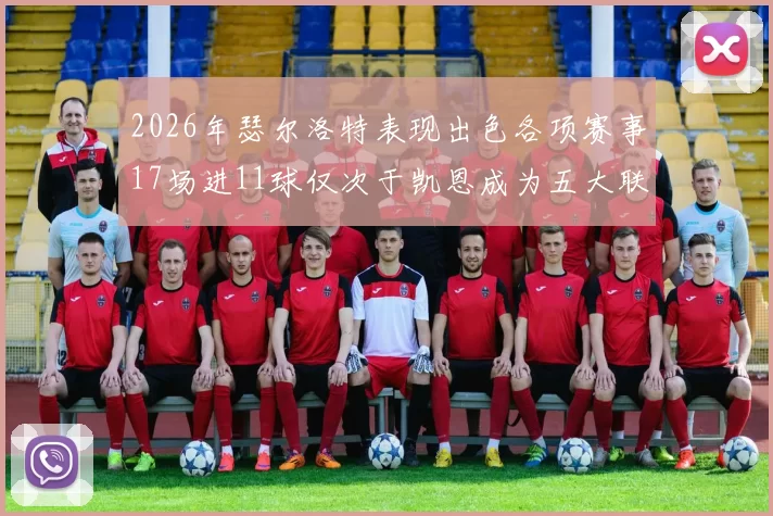 2026年瑟尔洛特表现出色各项赛事17场进11球仅次于凯恩成为五大联赛新星