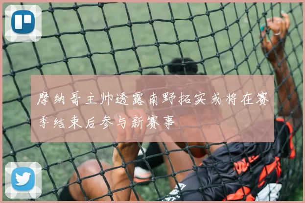 摩纳哥主帅透露南野拓实或将在赛季结束后参与新赛事
