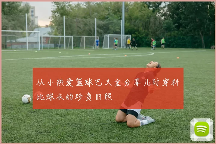 从小热爱篮球巴夫金分享儿时穿科比球衣的珍贵旧照