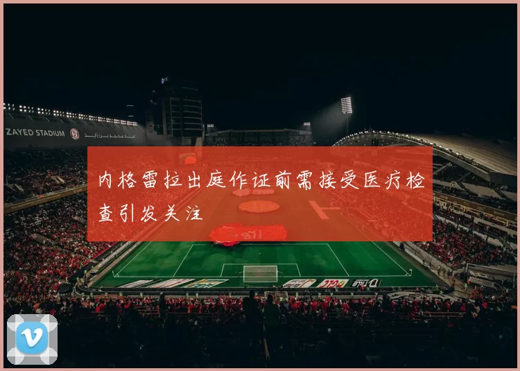 内格雷拉出庭作证前需接受医疗检查引发关注