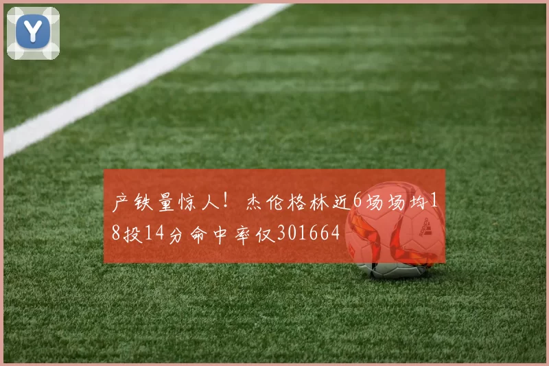 产铁量惊人！杰伦格林近6场场均18投14分命中率仅301664